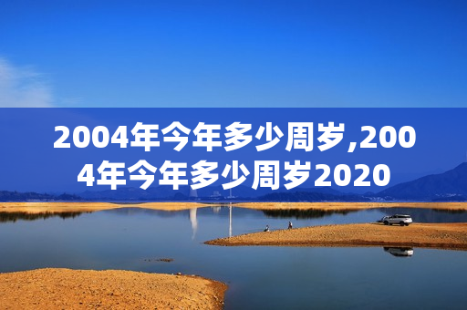 2004年今年多少周岁,2004年今年多少周岁2020