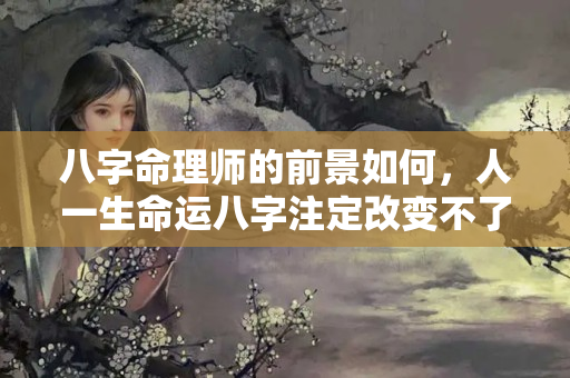 八字命理师的前景如何，人一生命运八字注定改变不了吗？