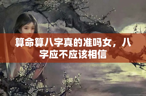 算命算八字真的准吗女，八字应不应该相信