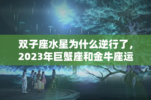 双子座水星为什么逆行了，2023年巨蟹座和金牛座运势怎么发展