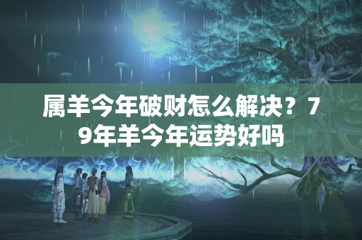 属羊今年破财怎么解决？79年羊今年运势好吗