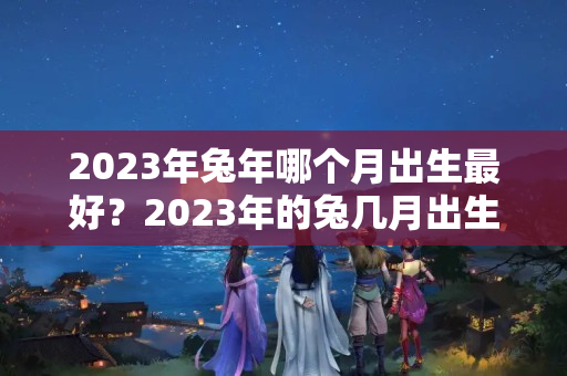 2023年兔年哪个月出生最好？2023年的兔几月出生好啊