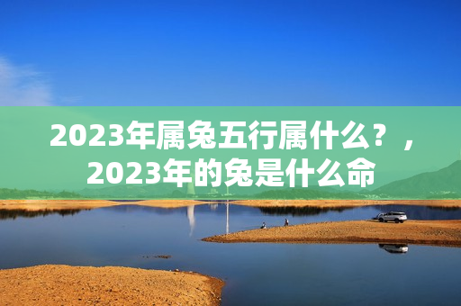 2023年属兔五行属什么？，2023年的兔是什么命