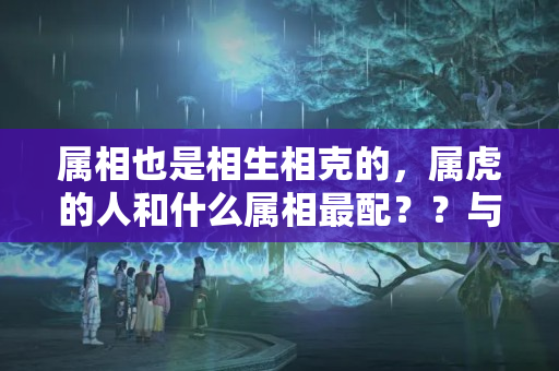 属相也是相生相克的，属虎的人和什么属相最配？？与属虎犯冲的属相