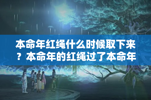 本命年红绳什么时候取下来？本命年的红绳过了本命年还可以戴吗