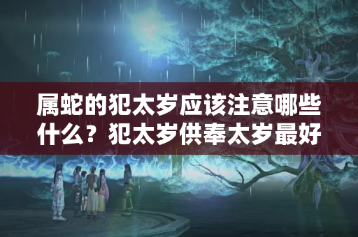 属蛇的犯太岁应该注意哪些什么？犯太岁供奉太岁最好