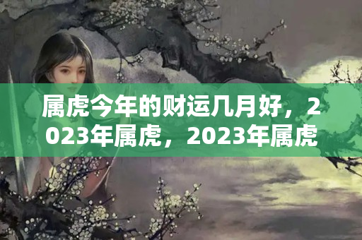 属虎今年的财运几月好，2023年属虎，2023年属虎几月出生好呢