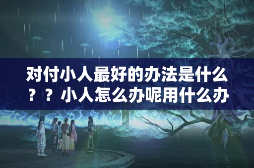 对付小人最好的办法是什么？？小人怎么办呢用什么办法能解决