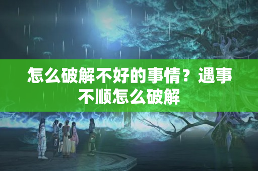 怎么破解不好的事情？遇事不顺怎么破解