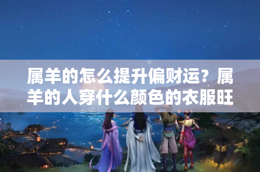 属羊的怎么提升偏财运？属羊的人穿什么颜色的衣服旺财