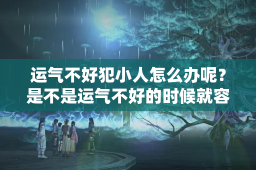 运气不好犯小人怎么办呢？是不是运气不好的时候就容易碰到小人