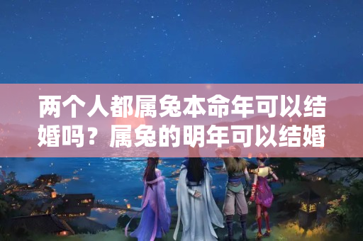 两个人都属兔本命年可以结婚吗？属兔的明年可以结婚吗