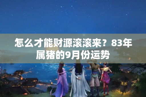 怎么才能财源滚滚来？83年属猪的9月份运势