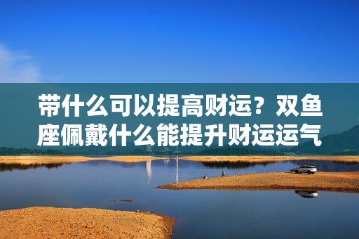 带什么可以提高财运？双鱼座佩戴什么能提升财运运气