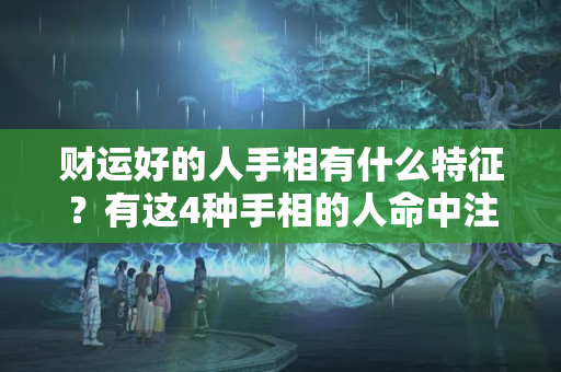 财运好的人手相有什么特征？有这4种手相的人命中注定会大富大贵