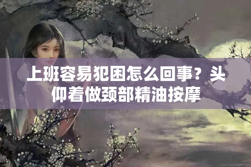 上班容易犯困怎么回事？头仰着做颈部精油按摩