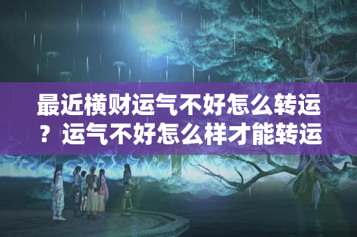 最近横财运气不好怎么转运？运气不好怎么样才能转运