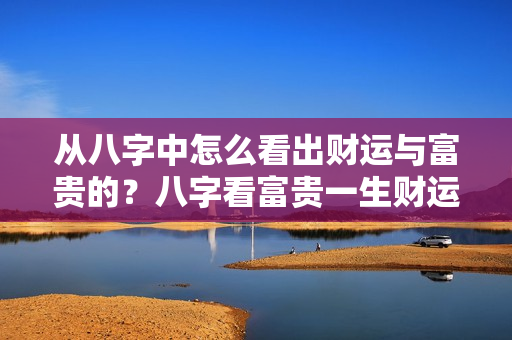 从八字中怎么看出财运与富贵的？八字看富贵一生财运旺盛什么意思