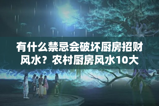 有什么禁忌会破坏厨房招财风水？农村厨房风水10大禁忌