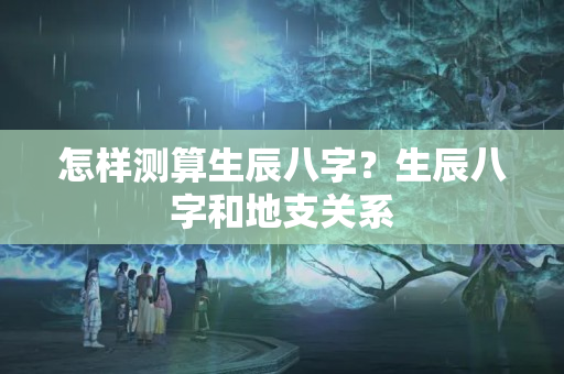 怎样测算生辰八字？生辰八字和地支关系