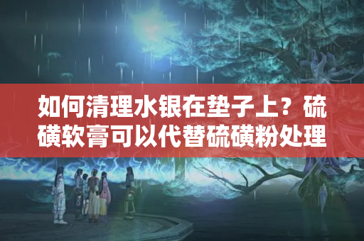 如何清理水银在垫子上？硫磺软膏可以代替硫磺粉处理水银