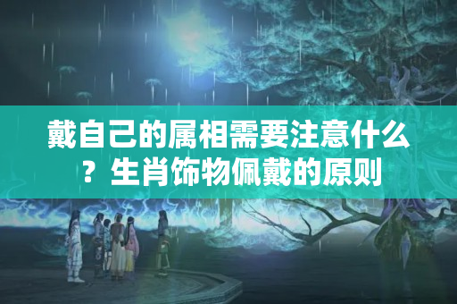 戴自己的属相需要注意什么？生肖饰物佩戴的原则