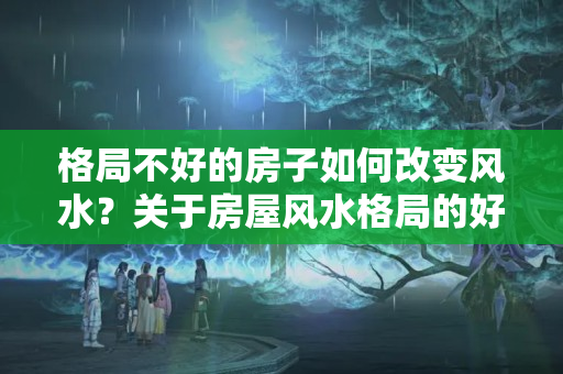 格局不好的房子如何改变风水？关于房屋风水格局的好坏