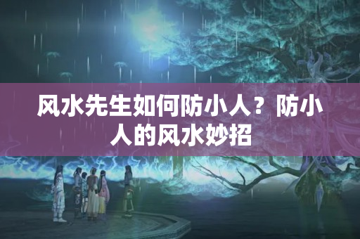 风水先生如何防小人？防小人的风水妙招