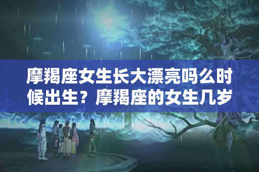 摩羯座女生长大漂亮吗么时候出生？摩羯座的女生几岁开始变漂亮