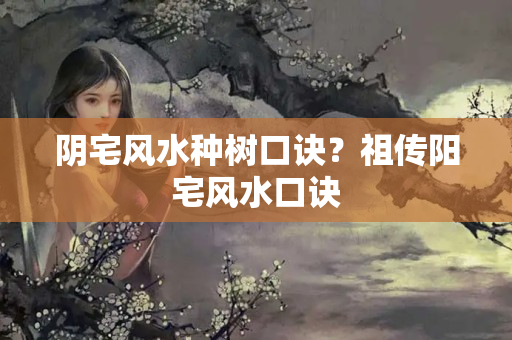 阴宅风水种树口诀？祖传阳宅风水口诀