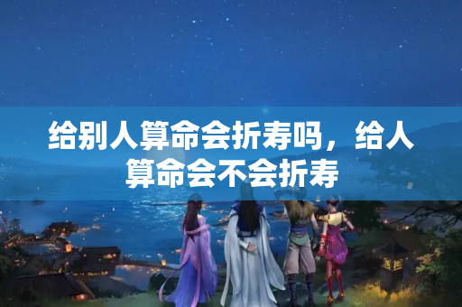 给别人算命会折寿吗，给人算命会不会折寿