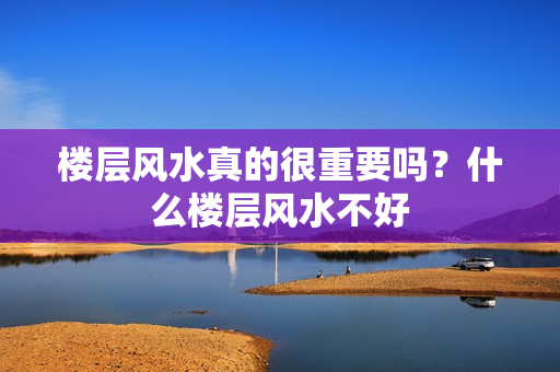 楼层风水真的很重要吗？什么楼层风水不好