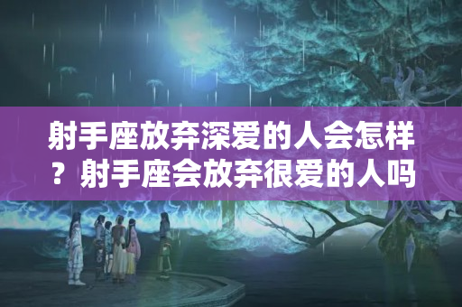 射手座放弃深爱的人会怎样？射手座会放弃很爱的人吗