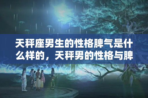 天秤座男生的性格脾气是什么样的，天秤男的性格与脾气