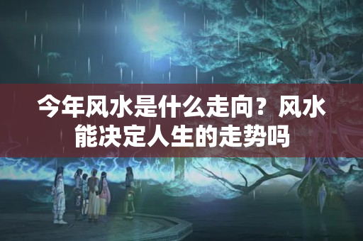 今年风水是什么走向？风水能决定人生的走势吗