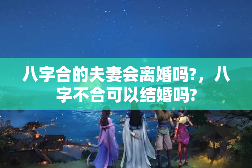 八字合的夫妻会离婚吗?，八字不合可以结婚吗?