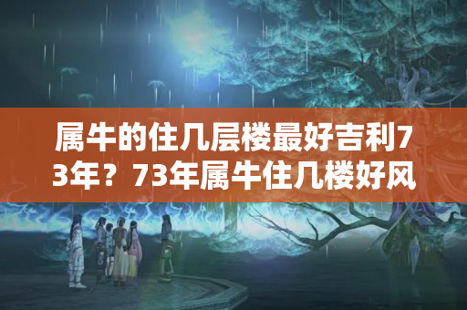 属牛的住几层楼最好吉利73年？73年属牛住几楼好风水