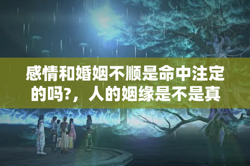 感情和婚姻不顺是命中注定的吗?，人的姻缘是不是真的是命中注定的啊？