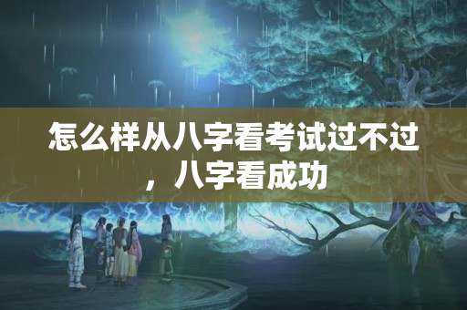 怎么样从八字看考试过不过，八字看成功