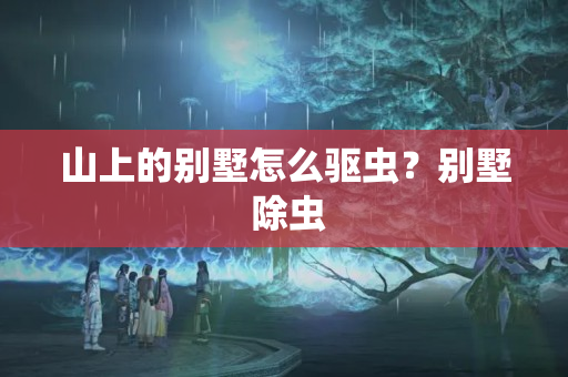 山上的别墅怎么驱虫？别墅 除虫