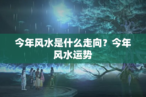 今年风水是什么走向？今年风水运势