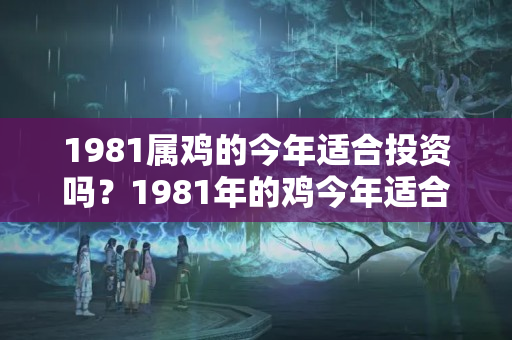 1981属鸡的今年适合投资吗？1981年的鸡今年适合投资吗