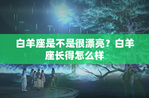 白羊座是不是很漂亮？白羊座长得怎么样