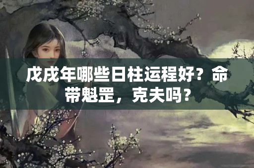 戊戌年哪些日柱运程好？命带魁罡，克夫吗？