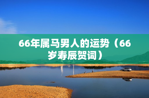 66年属马男人的运势（66岁寿辰贺词）