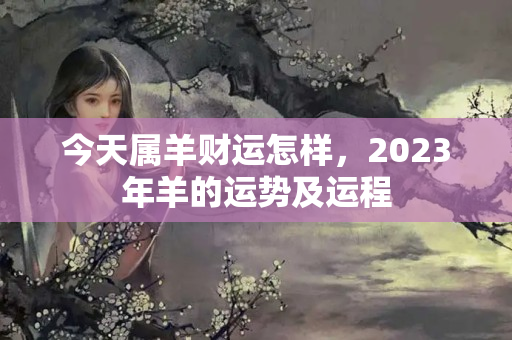 今天属羊财运怎样，2023年羊的运势及运程