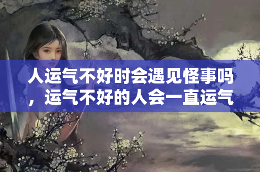 人运气不好时会遇见怪事吗，运气不好的人会一直运气不好吗