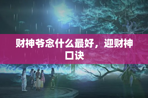 财神爷念什么最好，迎财神口诀