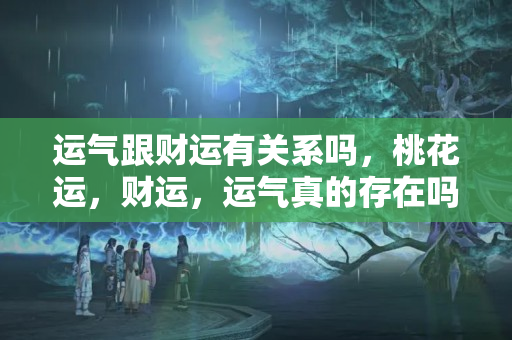 运气跟财运有关系吗，桃花运，财运，运气真的存在吗