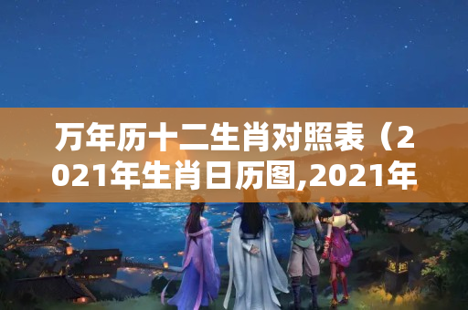 万年历十二生肖对照表（2021年生肖日历图,2021年十二生肖对照表）